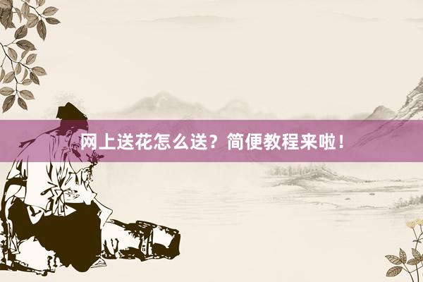 网上送花怎么送？简便教程来啦！