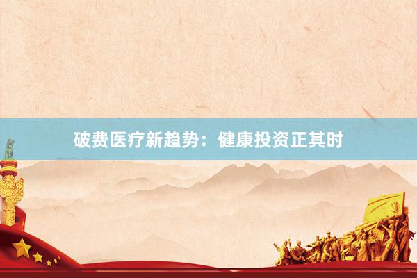 破费医疗新趋势：健康投资正其时