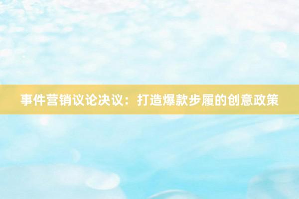 事件营销议论决议：打造爆款步履的创意政策
